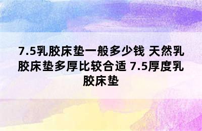 7.5乳胶床垫一般多少钱 天然乳胶床垫多厚比较合适 7.5厚度乳胶床垫